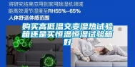 购买高低温交变湿热试验箱还是买恒温恒湿试验箱好