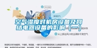 空气湿度对机房设备及网络电器设备的影响（一）