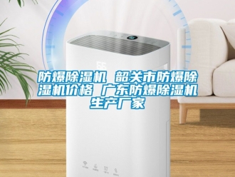 企业新闻防爆除湿机 韶关市防爆除湿机价格 广东防爆除湿机生产厂家