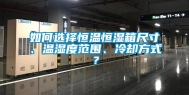 如何选择恒温恒湿箱尺寸、温湿度范围、冷却方式？