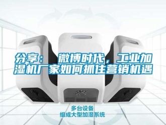 常见问题分享： 微博时代，工业加湿机厂家如何抓住营销机遇