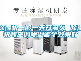 行业新闻除湿机一般一天开多久 除湿机和空调除湿哪个效果好