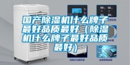 国产除湿机什么牌子最好品质最好（除湿机什么牌子最好品质最好）