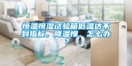 恒温恒湿试验箱低温达不到指标，降温慢，怎么办？