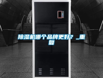 企业新闻除湿机哪个品牌更好？_重复