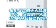 家用除湿机十大品牌排名，除湿机一天24小时开启状态好吗？