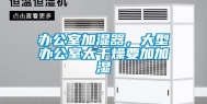 办公室加湿器，大型办公室太干燥要加加湿