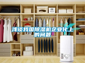 行业新闻浅谈我国除湿机企业化上的问题