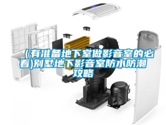 企业新闻（有准备地下室做影音室的必看)别墅地下影音室防水防潮攻略