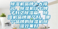 除湿机品牌十大排名，除湿机什么牌子好之除湿篇，除湿机品牌哪个好，哪个品牌的除湿机除湿效果好