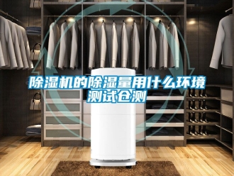 企业新闻除湿机的除湿量用什么环境测试仓测