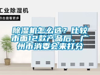 行业新闻除湿机怎么选？比较市面12款产品后，广州市消委会来打分