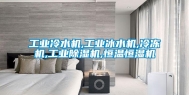 工业冷水机,工业冰水机,冷冻机,工业除湿机,恒温恒湿机