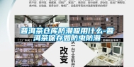 普洱茶仓库防潮吸用什么-普洱茶保存如防虫防潮