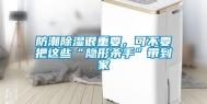 防潮除湿很重要，可不要把这些“隐形杀手”带到家