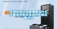 恒温恒湿试验箱里面为什么挂着湿沙布及挂湿纱布的正确办法