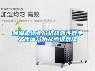 企业新闻除湿机行业价格战恶性竞争之原因分析及解决方法