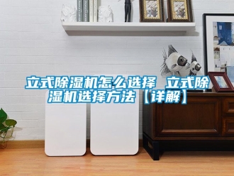 行业新闻立式除湿机怎么选择 立式除湿机选择方法【详解】
