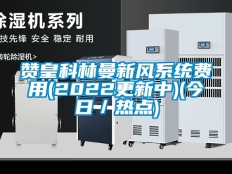 企业新闻赞皇科林曼新风系统费用(2022更新中)(今日／热点)