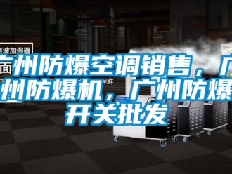 企业新闻广州防爆空调销售，广州防爆机，广州防爆开关批发