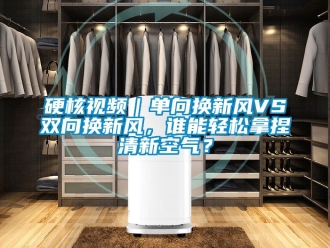 企业新闻硬核视频｜单向换新风VS双向换新风，谁能轻松拿捏清新空气？