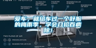 爱车，就给车过一个舒服的梅雨季，学会几招百病除！