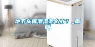 地下车库潮湿怎么办？_重复