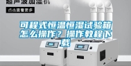 可程式恒温恒湿试验箱怎么操作？操作教程下载