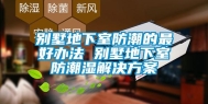 别墅地下室防潮的最好办法 别墅地下室防潮湿解决方案