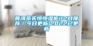 普洱茶买恒恒湿柜(12月推荐／今日更新)2022已更新