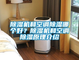 行业新闻除湿机和空调除湿哪个好？除湿机和空调除湿原理介绍