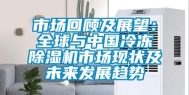 市场回顾及展望：全球与中国冷冻除湿机市场现状及未来发展趋势