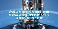 存普洱茶需要恒恒湿吗-普洱茶存放湿度(12月更新／今日推荐)2022已更新