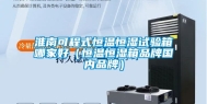淮南可程式恒温恒湿试验箱哪家好（恒温恒湿箱品牌国内品牌）