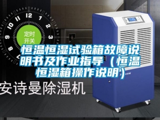 知识百科恒温恒湿试验箱故障说明书及作业指导（恒温恒湿箱操作说明）