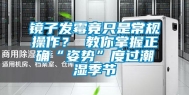 镜子发霉竟只是常规操作？ 教你掌握正确“姿势”度过潮湿季节