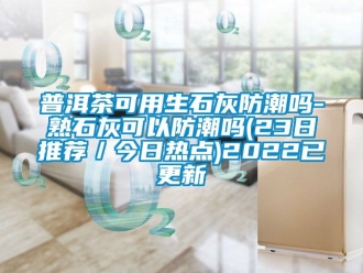 常见问题普洱茶可用生石灰防潮吗-熟石灰可以防潮吗(23日推荐／今日热点)2022已更新