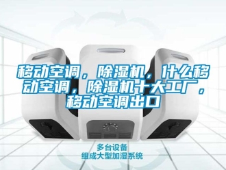 行业新闻移动空调，除湿机，什么移动空调，除湿机十大工厂，移动空调出口