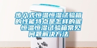 步入式恒温恒湿试验箱的性能特点是怎样的呢 恒温恒湿试验箱常见问题解决方法