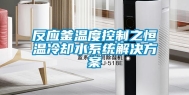 反应釜温度控制之恒温冷却水系统解决方案