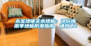 永圣地暖实木地板：这份梅雨季地板防潮指南，请收下！