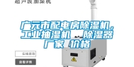 广元市配电房除湿机，工业抽湿机  除湿器厂家 价格