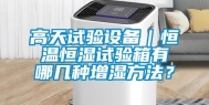 高天试验设备｜恒温恒湿试验箱有哪几种增湿方法？