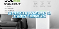 别墅安装地暖可以防潮吗？别墅业主对于防潮的误区