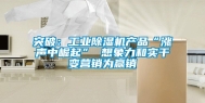 突破：工业除湿机产品“涨声中崛起” 想象力和实干变营销为赢销