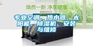 专业空调、热水器、太阳能、除湿机、安装与维修