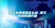 地下车库潮湿怎么办 地下车库防潮方案
