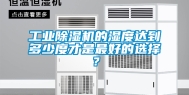 工业除湿机的湿度达到多少度才是最好的选择？