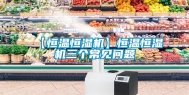 【恒温恒湿机】恒温恒湿机三个常见问题