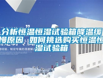 知识百科分析恒温恒湿试验箱降温缓慢原因 如何挑选购买恒温恒湿试验箱